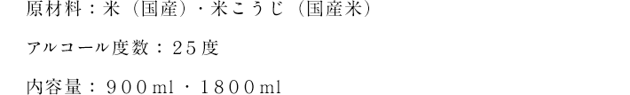 原材料：米（国産）・米こうじ（国産米） アルコール度数：25度 内容量：900ml・1800ml