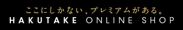 ここにしかない、プレミアムがある。 HAKUTAKE ONLINE SHOP