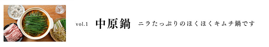 Vol.1 中原鍋 ニラたっぷりのほくほくキムチ鍋です