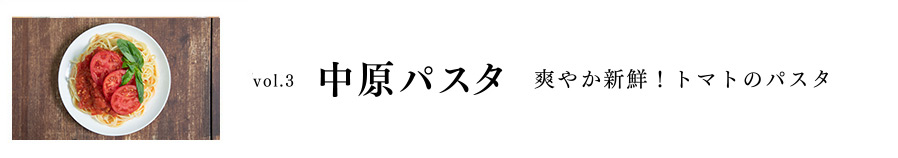 Vol.3 中原パスタ 爽やか新鮮！トマトのパスタ