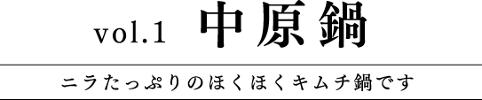 Vol.1 中原鍋 ニラたっぷりのほくほくキムチ鍋です