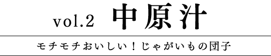 Vol.2 中原汁 モチモチおいしい！じゃがいもの団子