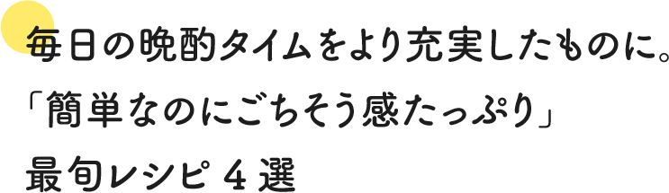 毎日の晩酌タイムをより充実したものに。「簡単なのにごちそう感たっぷり」最旬レシピ4選